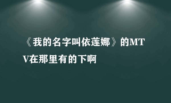 《我的名字叫依莲娜》的MTV在那里有的下啊