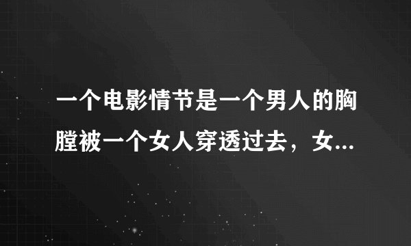 一个电影情节是一个男人的胸膛被一个女人穿透过去，女人和男人同归于尽了，这是哪部电影？
