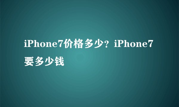 iPhone7价格多少？iPhone7要多少钱