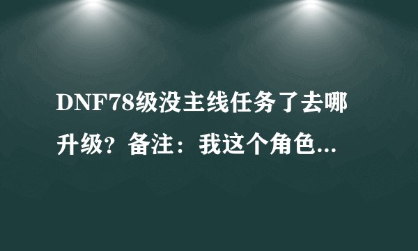 DNF78级没主线任务了去哪升级？备注：我这个角色不是预约角色！