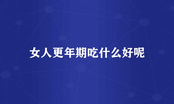 女人更年期吃什么好呢