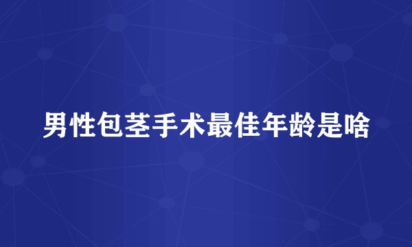 男性包茎手术最佳年龄是啥