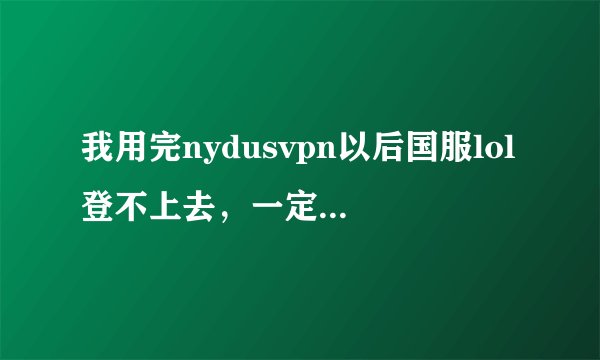 我用完nydusvpn以后国服lol登不上去，一定要开着vpn才能登陆