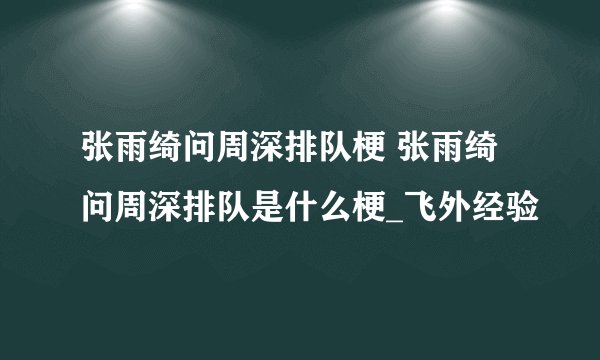 张雨绮问周深排队梗 张雨绮问周深排队是什么梗_飞外经验
