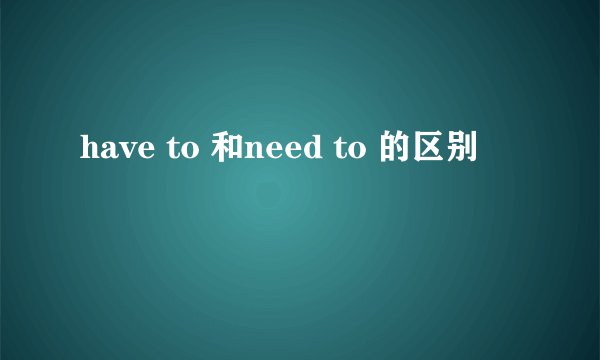 have to 和need to 的区别