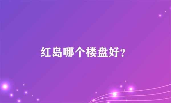 红岛哪个楼盘好？