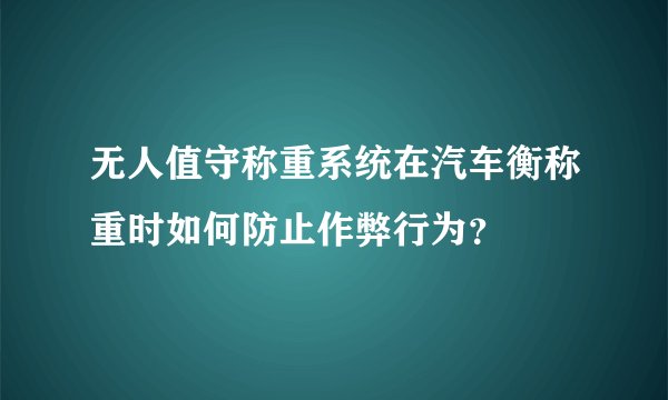 无人值守称重系统在汽车衡称重时如何防止作弊行为？