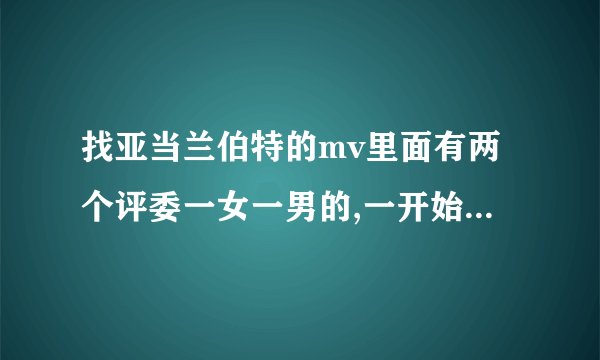 找亚当兰伯特的mv里面有两个评委一女一男的,一开始男评委不怎么喜欢他的