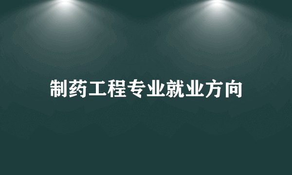 制药工程专业就业方向