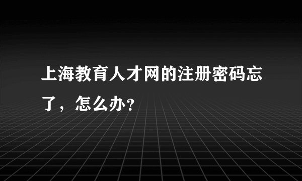 上海教育人才网的注册密码忘了，怎么办？