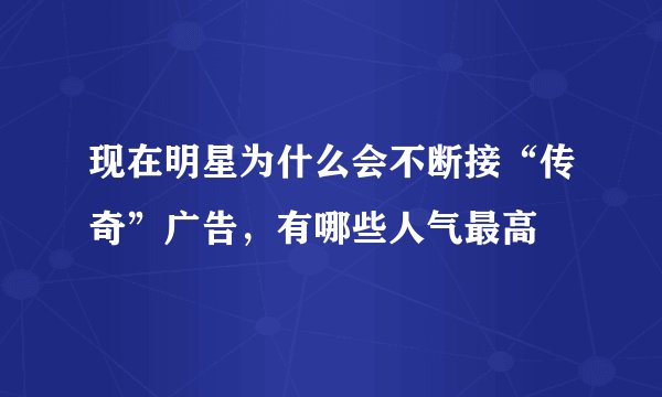 现在明星为什么会不断接“传奇”广告，有哪些人气最高