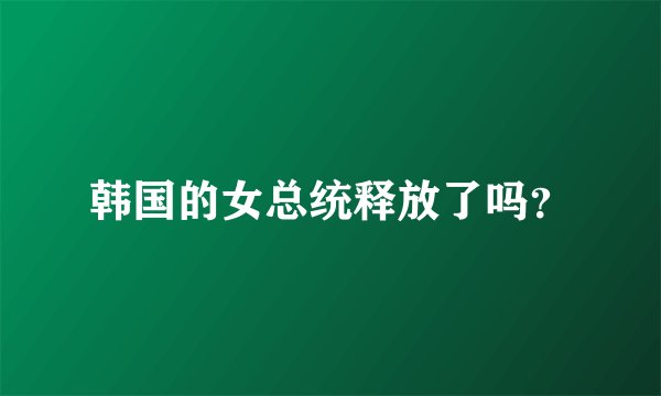 韩国的女总统释放了吗？