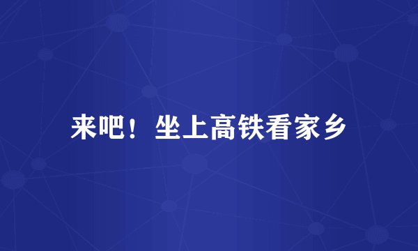 来吧！坐上高铁看家乡