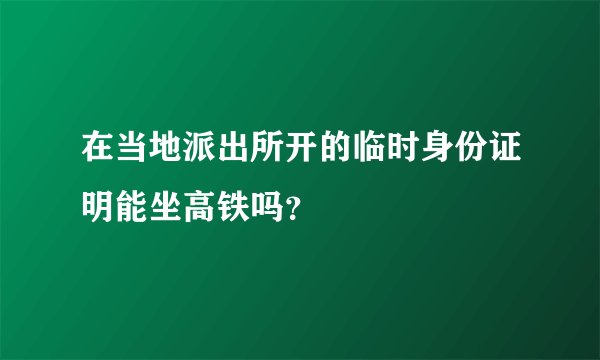 在当地派出所开的临时身份证明能坐高铁吗？