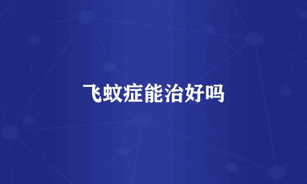 飞蚊症能治好吗