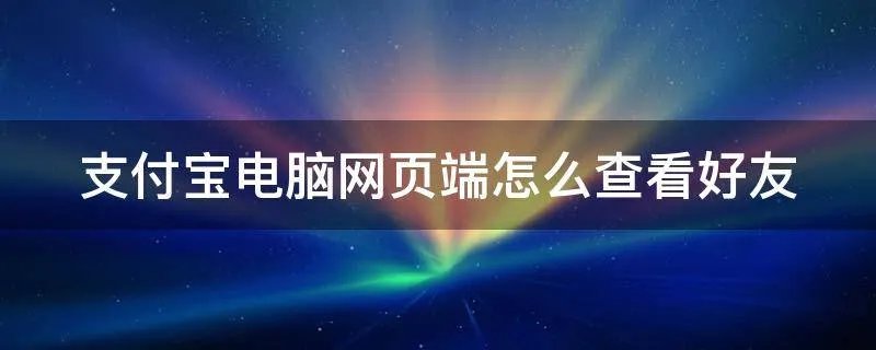 支付宝电脑网页端怎么查看好友