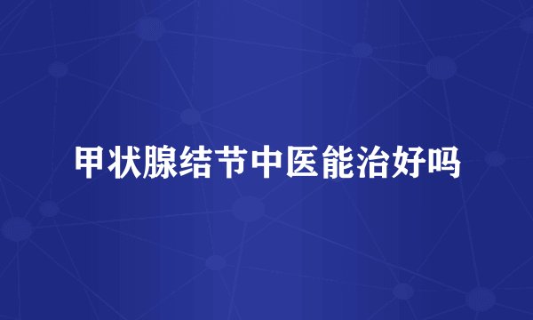 甲状腺结节中医能治好吗