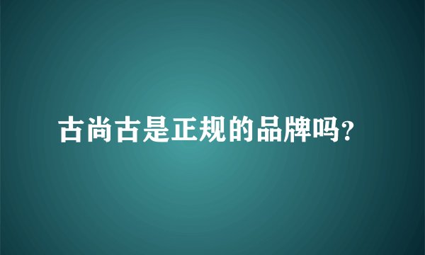 古尚古是正规的品牌吗？