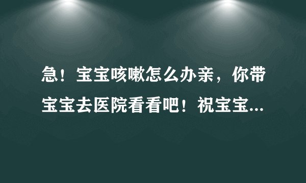 急！宝宝咳嗽怎么办亲，你带宝宝去医院看看吧！祝宝宝健康成长啊！