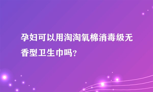 孕妇可以用淘淘氧棉消毒级无香型卫生巾吗？