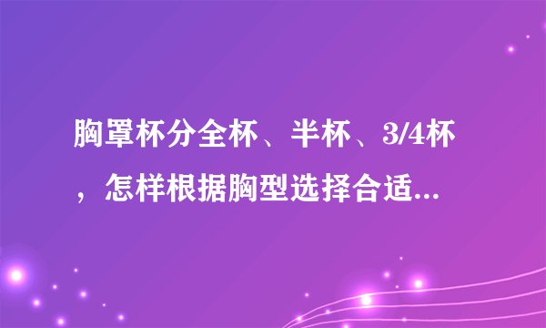 胸罩杯分全杯、半杯、3/4杯，怎样根据胸型选择合适自己的呢