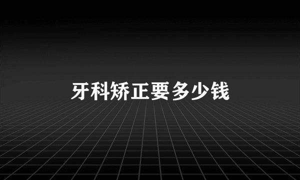 牙科矫正要多少钱