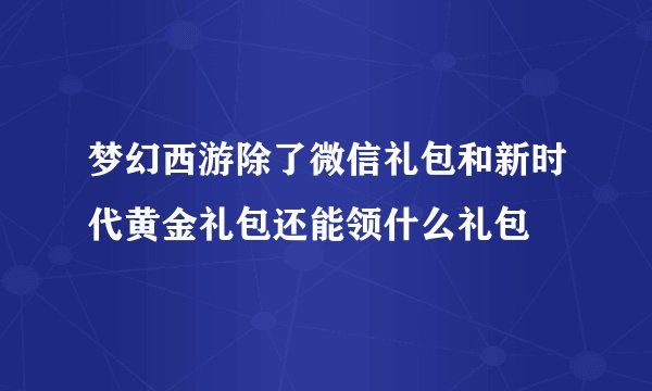 梦幻西游除了微信礼包和新时代黄金礼包还能领什么礼包