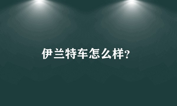 伊兰特车怎么样？