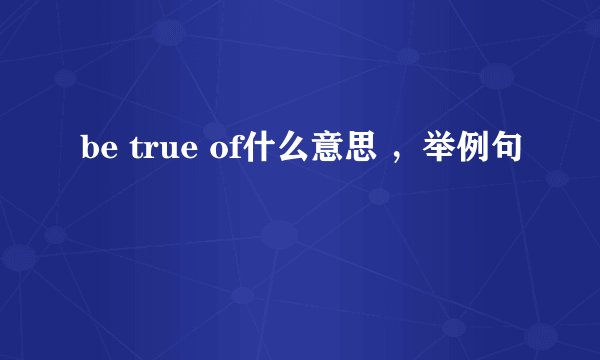 be true of什么意思 ，举例句