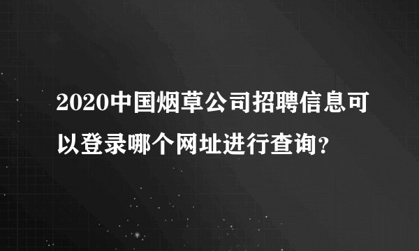 2020中国烟草公司招聘信息可以登录哪个网址进行查询？