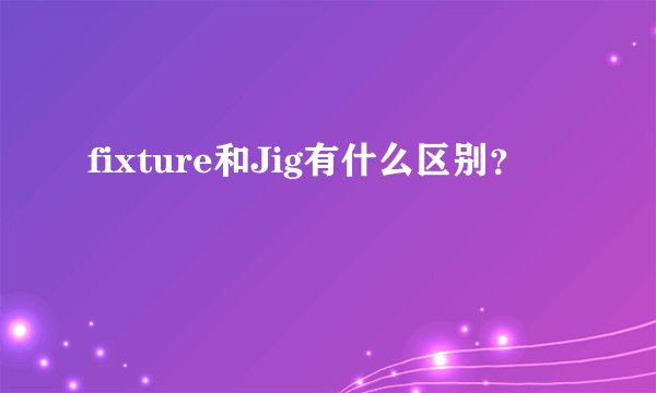 fixture和Jig有什么区别？