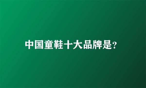 中国童鞋十大品牌是？