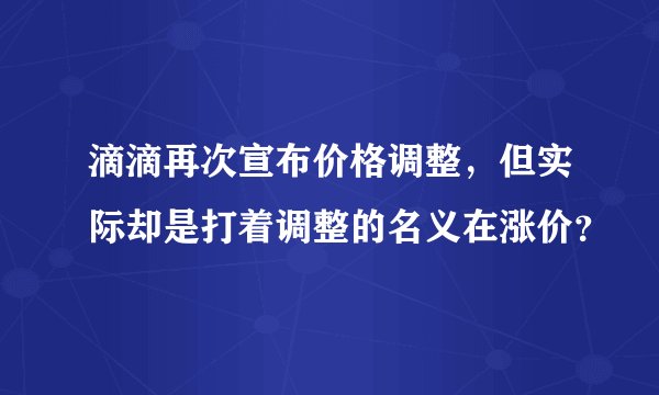 滴滴再次宣布价格调整，但实际却是打着调整的名义在涨价？