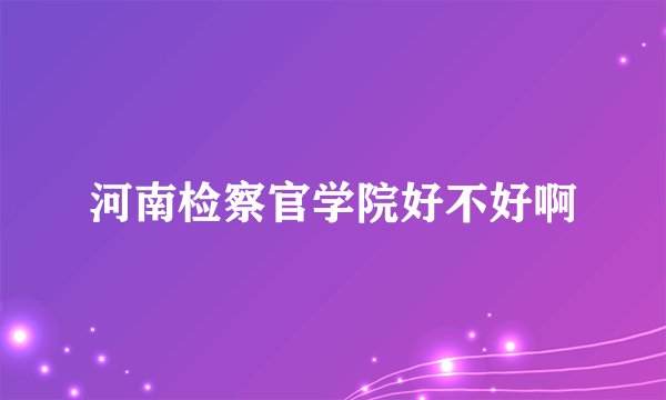 河南检察官学院好不好啊