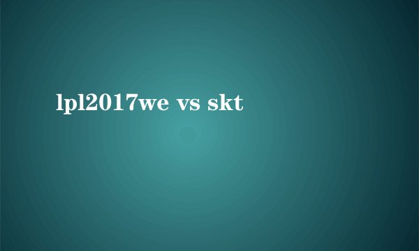 lpl2017we vs skt