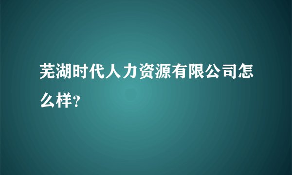 芜湖时代人力资源有限公司怎么样？