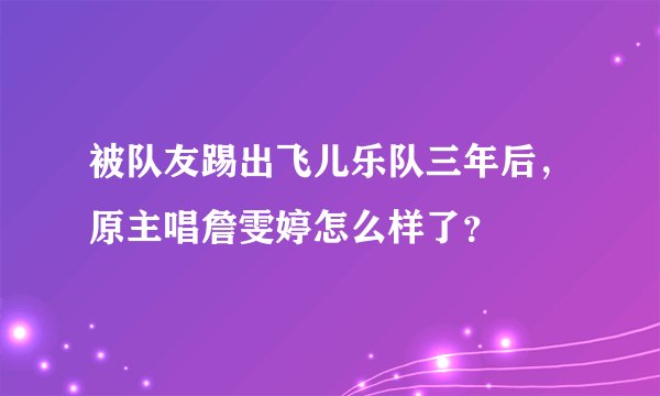 被队友踢出飞儿乐队三年后，原主唱詹雯婷怎么样了？