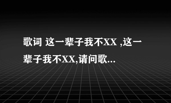 歌词 这一辈子我不XX ,这一辈子我不XX,请问歌名是啥啊？男声唱的……