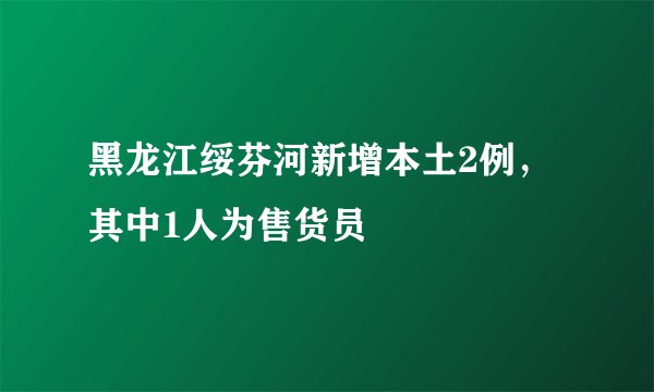 黑龙江绥芬河新增本土2例,其中1人为售货员