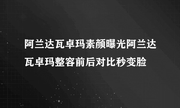 阿兰达瓦卓玛素颜曝光阿兰达瓦卓玛整容前后对比秒变脸