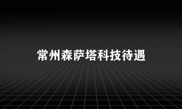 常州森萨塔科技待遇