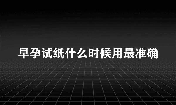 早孕试纸什么时候用最准确