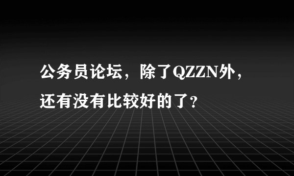 公务员论坛，除了QZZN外，还有没有比较好的了？