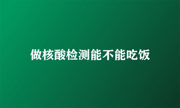 做核酸检测能不能吃饭
