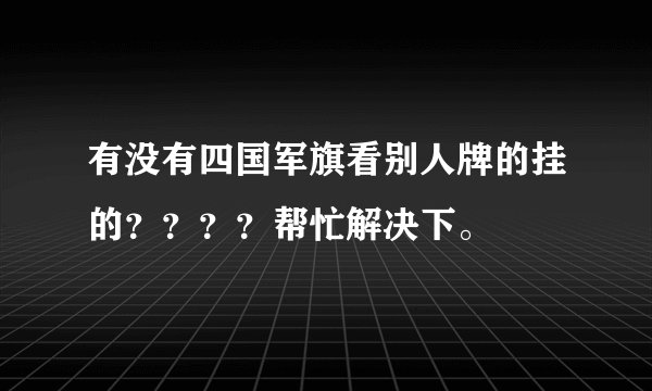 有没有四国军旗看别人牌的挂的？？？？帮忙解决下。