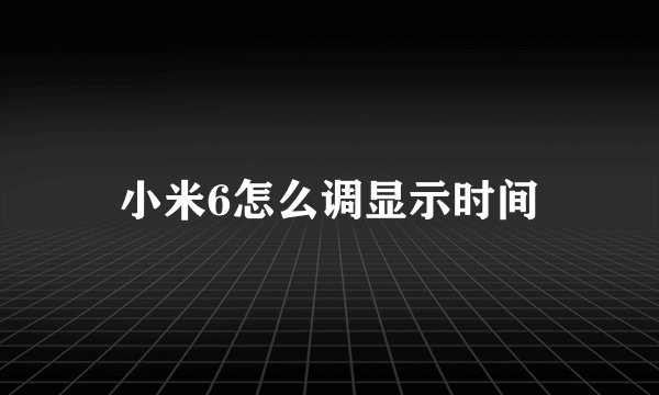 小米6怎么调显示时间