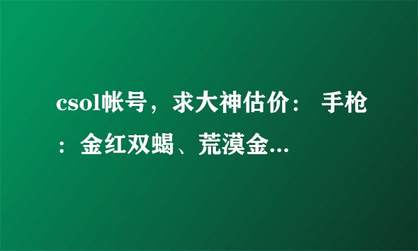 csol帐号，求大神估价： 手枪：金红双蝎、荒漠金鹰、至尊鲁格、巨目水螅、星 爆、狂 野之风 步枪