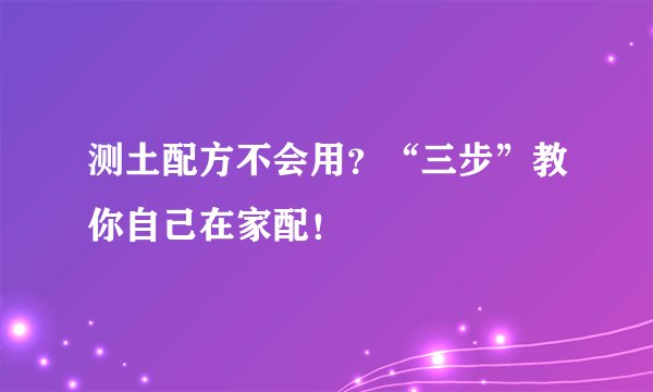 测土配方不会用？“三步”教你自己在家配！