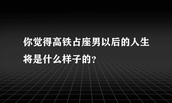 你觉得高铁占座男以后的人生将是什么样子的？