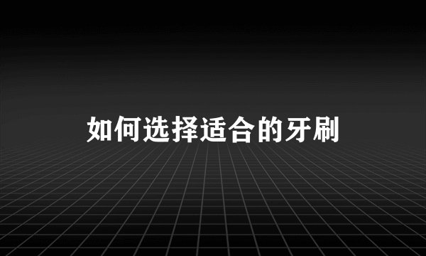如何选择适合的牙刷